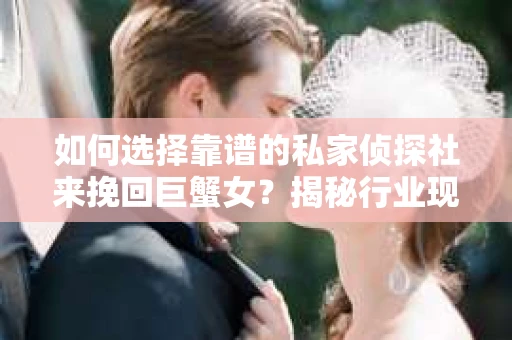 如何选择靠谱的私家侦探社来挽回巨蟹女？揭秘行业现状与陷阱，让你轻松避坑