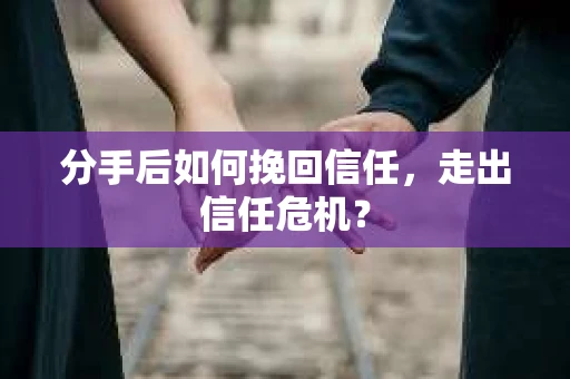 分手后如何挽回信任，走出信任危机？