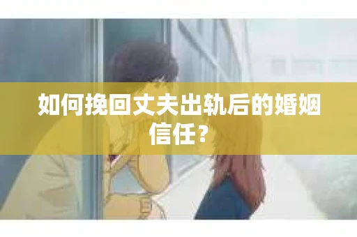如何挽回丈夫出轨后的婚姻信任? 如何挽回丈夫出轨后的婚姻信任?