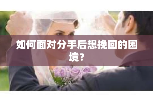 如何面对分手后想挽回的困境？