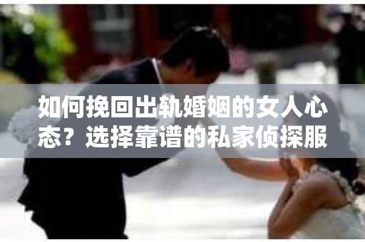 如何挽回出轨婚姻的女人心态？选择靠谱的私家侦探服务指南