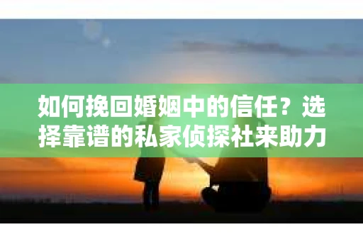 如何挽回婚姻中的信任？选择靠谱的私家侦探社来助力