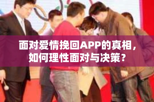面对爱情挽回APP的真相，如何理性面对与决策？