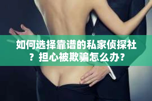 如何选择靠谱的私家侦探社？担心被欺骗怎么办？