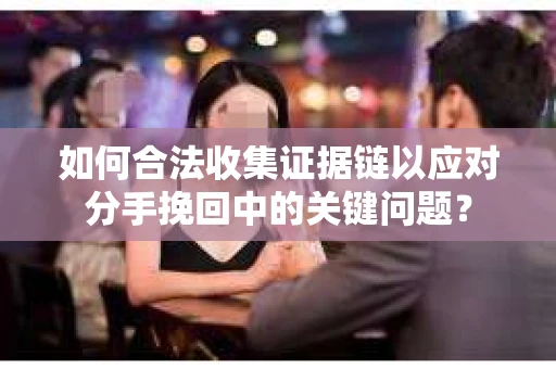 如何合法收集证据链以应对分手挽回中的关键问题？