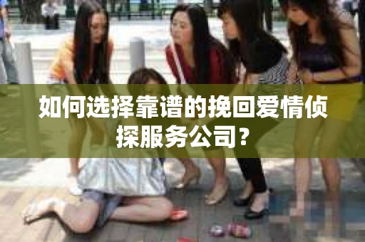 如何选择靠谱的挽回爱情侦探服务公司？