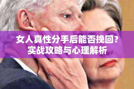 女人真性分手后能否挽回？实战攻略与心理解析
