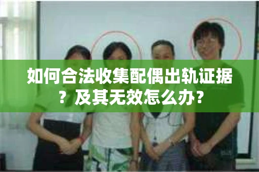 如何合法收集配偶出轨证据？及其无效怎么办？