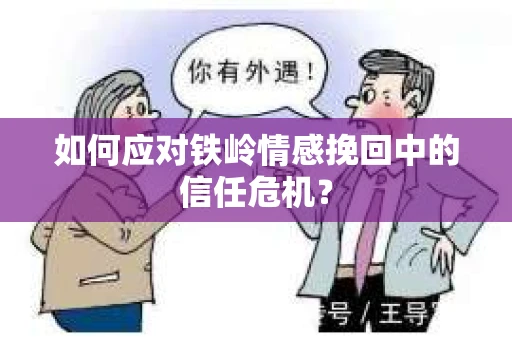 如何应对铁岭情感挽回中的信任危机? 如何应对铁岭情感挽回中的信任危机?