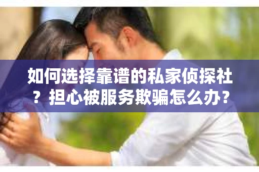 如何选择靠谱的私家侦探社？担心被服务欺骗怎么办？