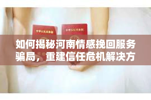 如何揭秘河南情感挽回服务骗局，重建信任危机解决方案？