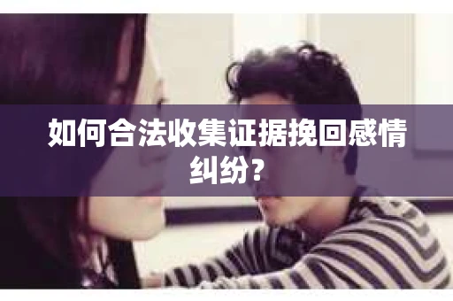如何合法收集证据挽回感情纠纷？