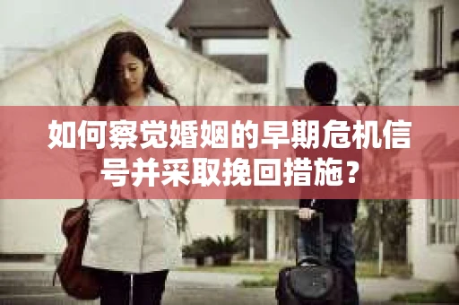 如何察觉婚姻的早期危机信号并采取挽回措施？