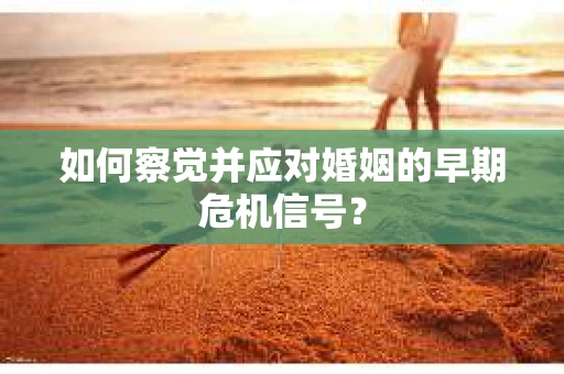 如何察觉并应对婚姻的早期危机信号？