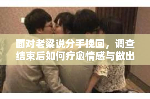 面对老梁说分手挽回，调查结束后如何疗愈情感与做出人生决策？