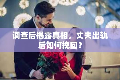 调查后揭露真相，丈夫出轨后如何挽回？