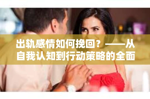 出轨感情如何挽回？——从自我认知到行动策略的全面解析