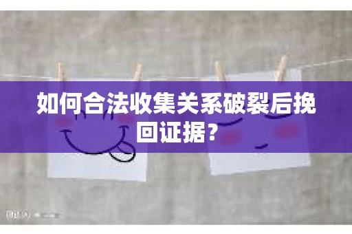 如何合法收集关系破裂后挽回证据？