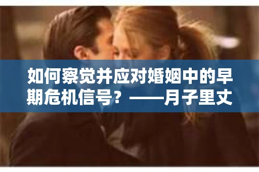 如何察觉并应对婚姻中的早期危机信号？——月子里丈夫出轨后的挽回策略