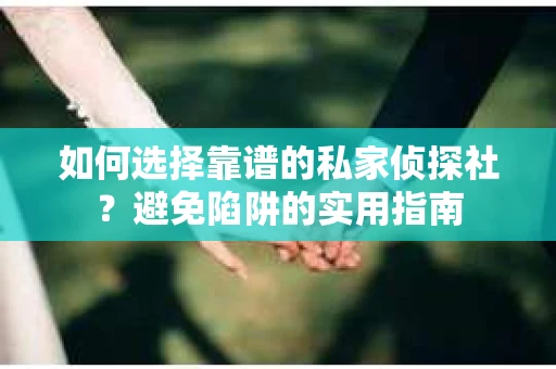 如何选择靠谱的私家侦探社？避免陷阱的实用指南