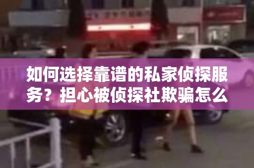 如何选择靠谱的私家侦探服务？担心被侦探社欺骗怎么办？