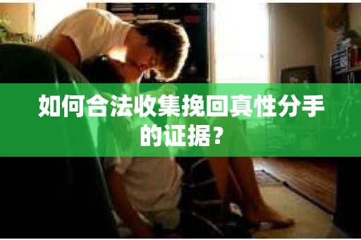 如何合法收集挽回真性分手的证据？