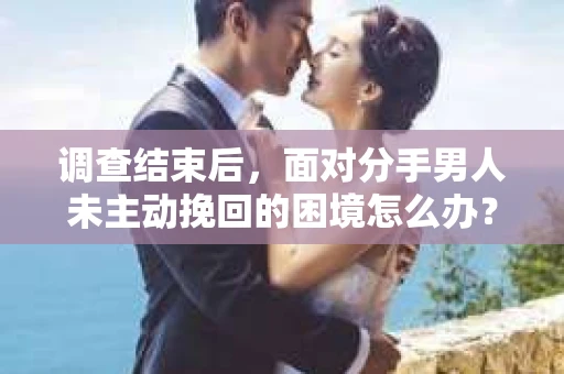 调查结束后,面对分手男人未主动挽回的困境怎么办? 调查结束后,面对分手男人未主动挽回的困境怎么办?