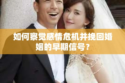 如何察觉感情危机并挽回婚姻的早期信号？