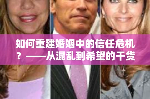 如何重建婚姻中的信任危机？——从混乱到希望的干货指南