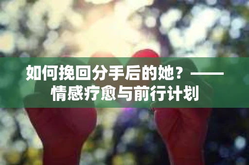如何挽回分手后的她？——情感疗愈与前行计划
