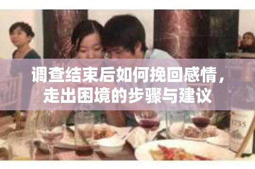 调查结束后如何挽回感情，走出困境的步骤与建议