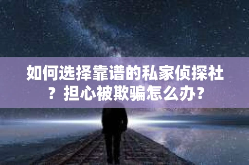 如何选择靠谱的私家侦探社?担心被欺骗怎么办? 如何选择靠谱的私家侦探社?担心被欺骗怎么办?