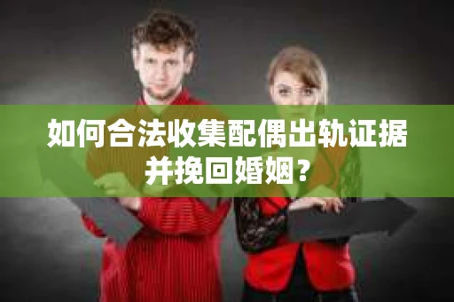 如何合法收集配偶出轨证据并挽回婚姻？