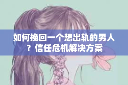 如何挽回一个想出轨的男人？信任危机解决方案