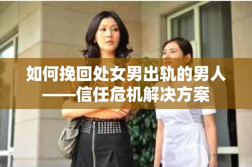 如何挽回处女男出轨的男人——信任危机解决方案 如何挽回处女男出轨的男人——信任危机解决方案