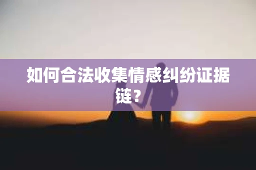 如何合法收集情感纠纷证据链？