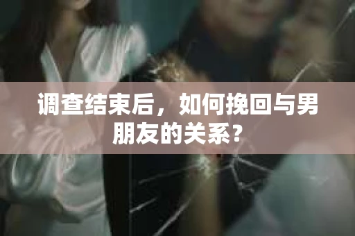 调查结束后，如何挽回与男朋友的关系？