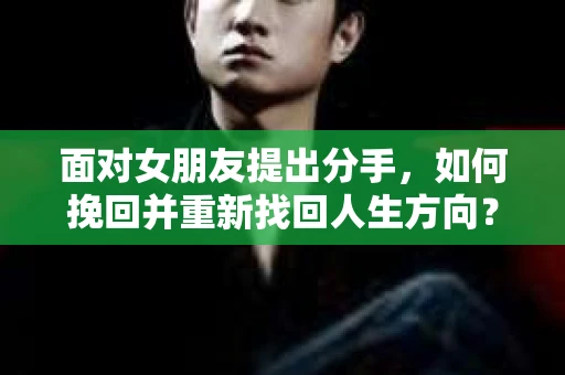 面对女朋友提出分手，如何挽回并重新找回人生方向？