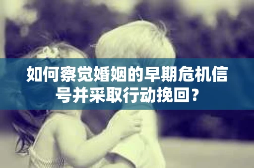 如何察觉婚姻的早期危机信号并采取行动挽回？