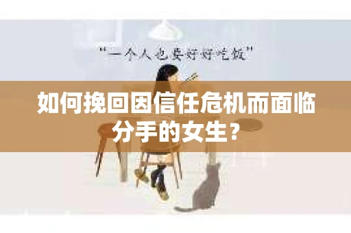 如何挽回因信任危机而面临分手的女生？