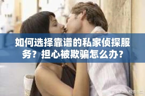 如何选择靠谱的私家侦探服务？担心被欺骗怎么办？