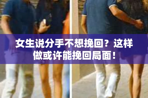 女生说分手不想挽回？这样做或许能挽回局面！