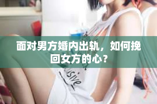 面对男方婚内出轨，如何挽回女方的心？