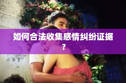 如何合法收集感情纠纷证据？