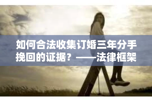如何合法收集订婚三年分手挽回的证据？——法律框架下的有效证据收集方案