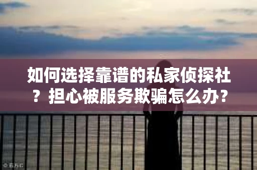 如何选择靠谱的私家侦探社？担心被服务欺骗怎么办？
