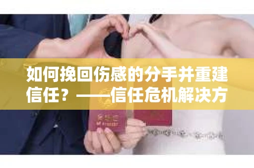 如何挽回伤感的分手并重建信任?——信任危机解决方案 如何挽回伤感的分手并重建信任?——信任危机解决方案