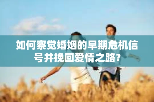如何察觉婚姻的早期危机信号并挽回爱情之路？