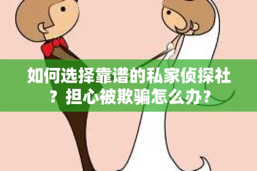 如何选择靠谱的私家侦探社？担心被欺骗怎么办？