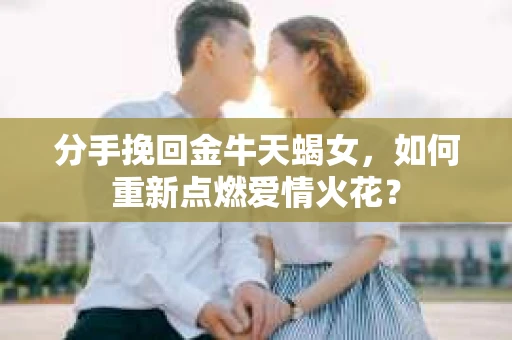 分手挽回金牛天蝎女，如何重新点燃爱情火花？